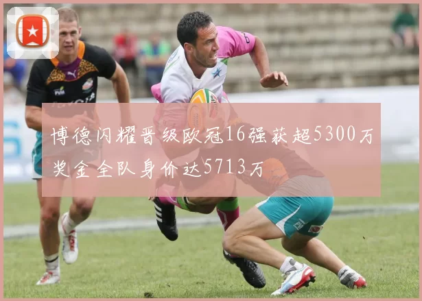 博德闪耀晋级欧冠16强获超5300万奖金全队身价达5713万