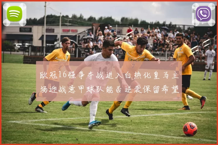 欧冠16强争夺战进入白热化皇马主场迎战意甲球队能否逆袭保留希望