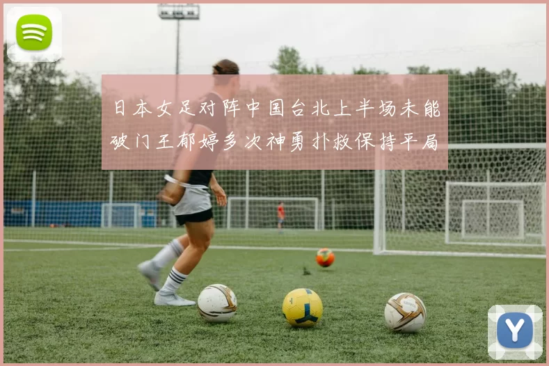 日本女足对阵中国台北上半场未能破门王郁婷多次神勇扑救保持平局