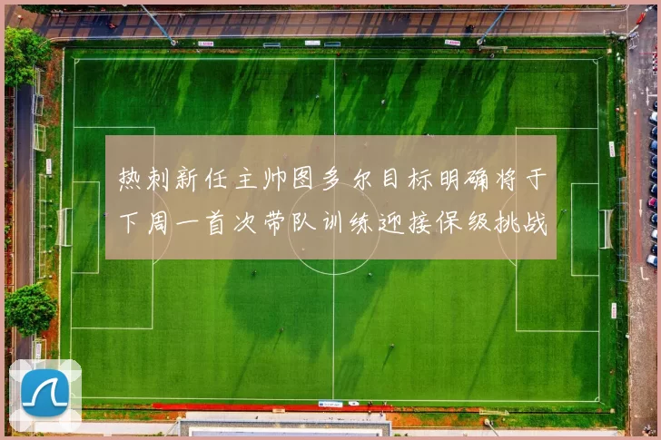 热刺新任主帅图多尔目标明确将于下周一首次带队训练迎接保级挑战