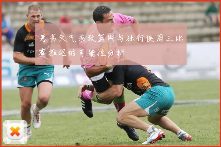 恶劣天气或致篮网与独行侠周三比赛推迟的可能性分析