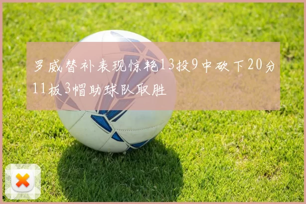 罗威替补表现惊艳13投9中砍下20分11板3帽助球队取胜