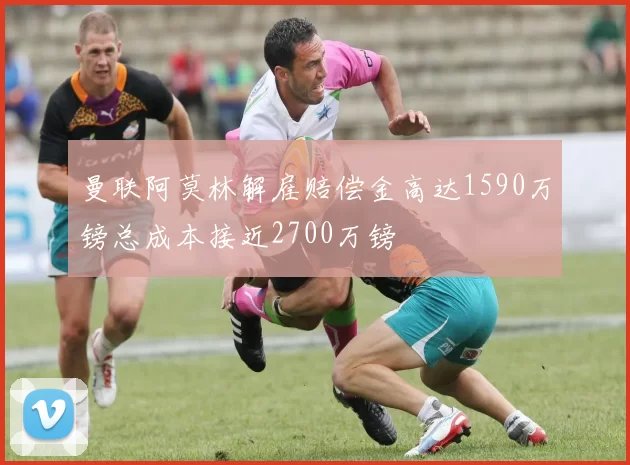 曼联阿莫林解雇赔偿金高达1590万镑总成本接近2700万镑