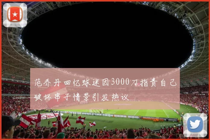 范乔丹回忆球迷因3000刀指责自己破坏串子情景引发热议