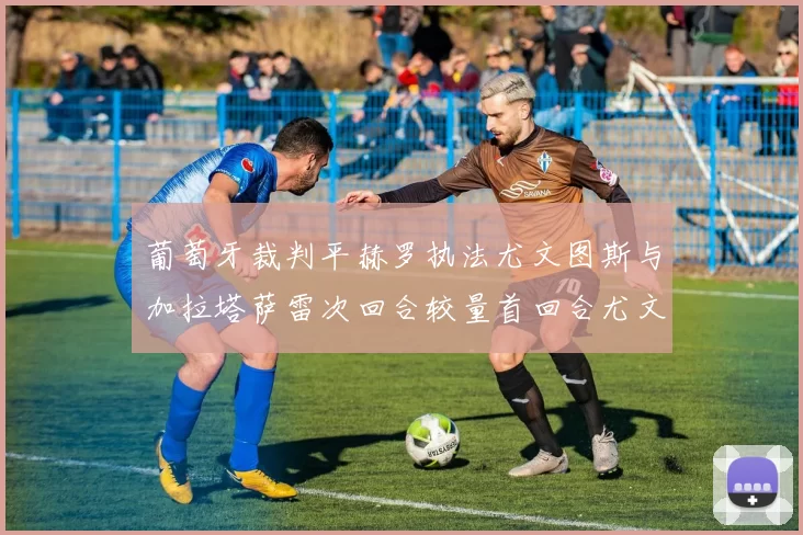 葡萄牙裁判平赫罗执法尤文图斯与加拉塔萨雷次回合较量首回合尤文惨败