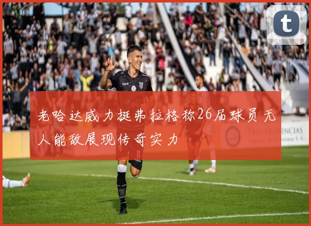 老哈达威力挺弗拉格称26届球员无人能敌展现传奇实力