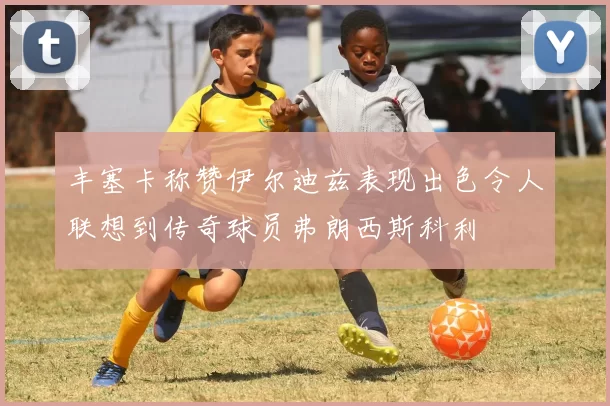 丰塞卡称赞伊尔迪兹表现出色令人联想到传奇球员弗朗西斯科利
