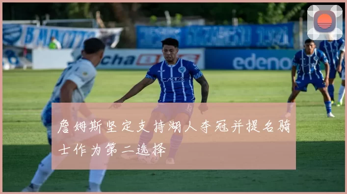 詹姆斯坚定支持湖人夺冠并提名骑士作为第二选择