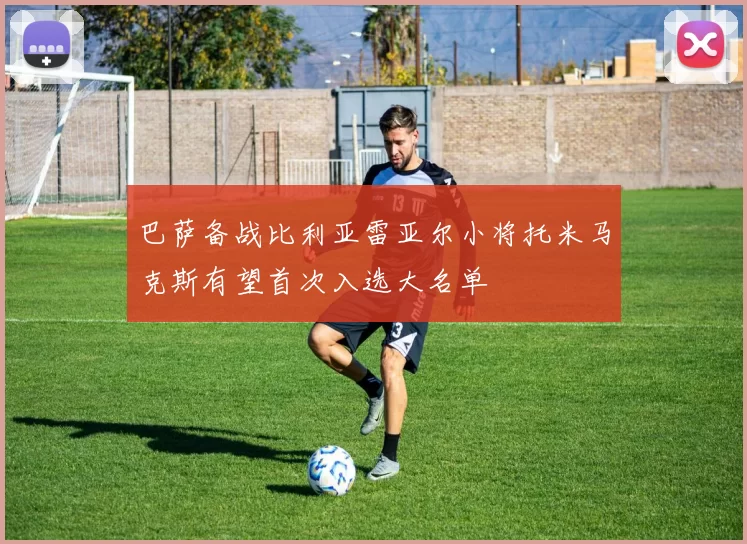 巴萨备战比利亚雷亚尔小将托米马克斯有望首次入选大名单