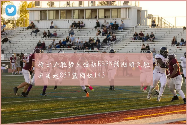骑士连胜势头强劲ESPN预测明天胜率高达857篮网仅143