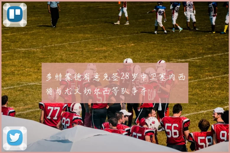 多特蒙德有意免签28岁中卫塞内西将与尤文切尔西等队争夺