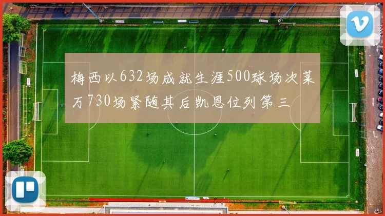 梅西以632场成就生涯500球场次莱万730场紧随其后凯恩位列第三