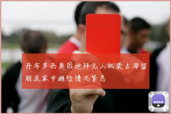 丹布罗西奥因迪拜无人机袭击滞留朋友家中避险情况紧急