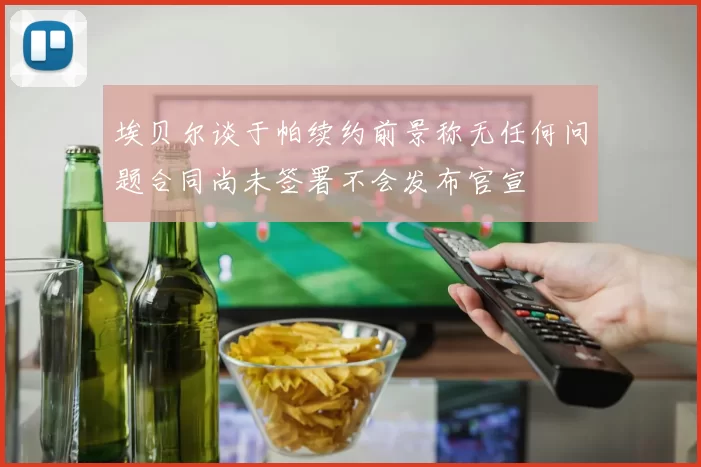 埃贝尔谈于帕续约前景称无任何问题合同尚未签署不会发布官宣
